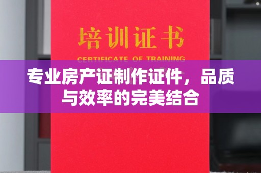 茂林专业房产证制作证件，品质与效率的完美结合