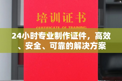 茂林24小时专业制作证件，高效、安全、可靠的解决方案