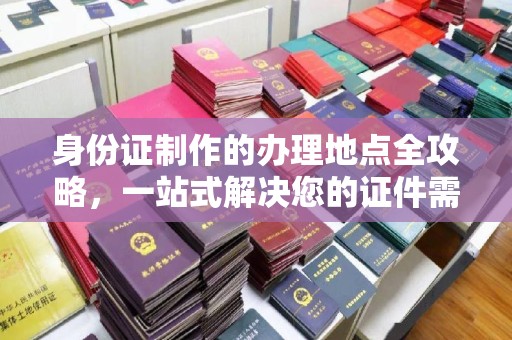 茂林身份证制作的办理地点全攻略，一站式解决您的证件需求