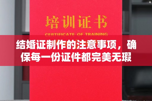 茂林结婚证制作的注意事项，确保每一份证件都完美无瑕