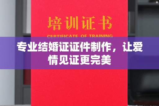 茂林专业结婚证证件制作，让爱情见证更完美