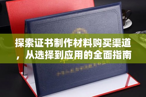 茂林探索证书制作材料购买渠道，从选择到应用的全面指南