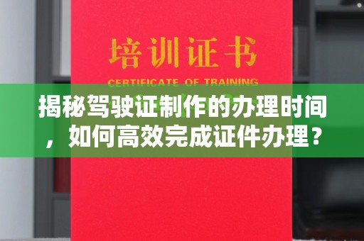 茂林揭秘驾驶证制作的办理时间，如何高效完成证件办理？