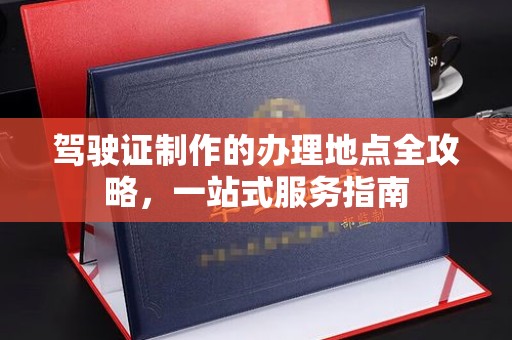 茂林驾驶证制作的办理地点全攻略，一站式服务指南