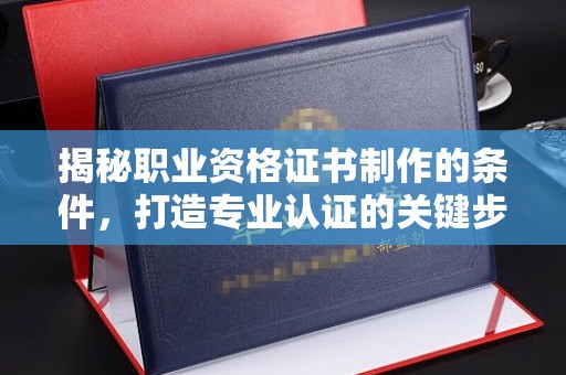 茂林揭秘职业资格证书制作的条件，打造专业认证的关键步骤