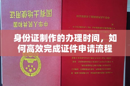 茂林身份证制作的办理时间，如何高效完成证件申请流程