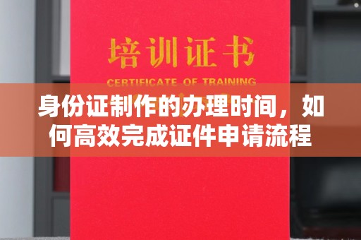 茂林身份证制作的办理时间，如何高效完成证件申请流程
