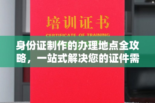 茂林身份证制作的办理地点全攻略，一站式解决您的证件需求